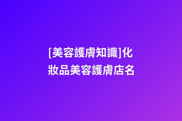 [美容護膚知識]化妝品美容護膚店名-第1張-店鋪起名-玄機派